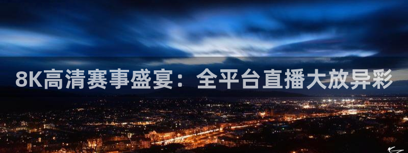8K高清赛事盛宴：全平台直播大放异彩